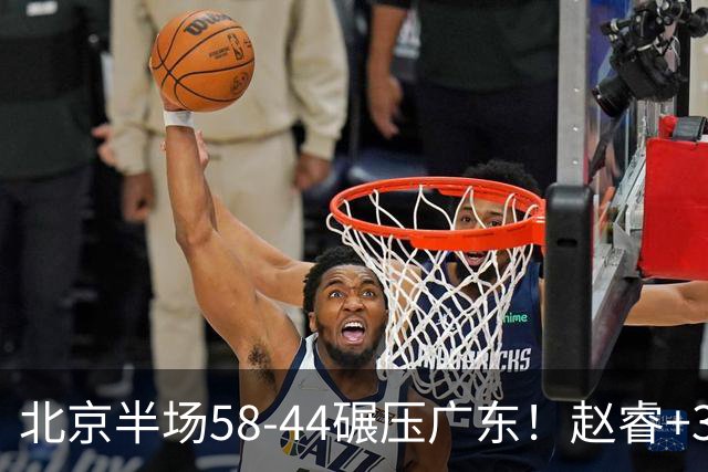 北京半场58-44碾压广东！赵睿+3首发齐爆周琦8中7，丘天惊喜，广东防守太差了！